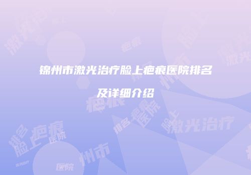 锦州市激光治疗脸上疤痕医院排名及详细介绍