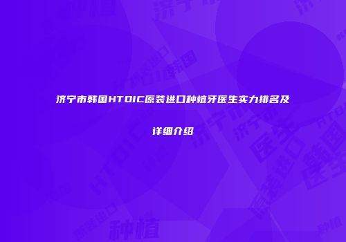 济宁市韩国HTDIC原装进口种植牙医生实力排名及详细介绍