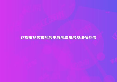 辽源市注射玻尿酸丰唇医院排名及详情介绍