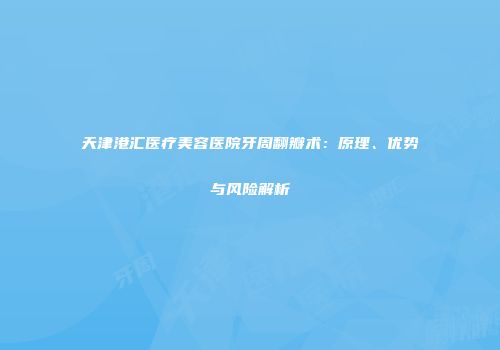 天津港汇医疗美容医院牙周翻瓣术：原理、优势与风险解析