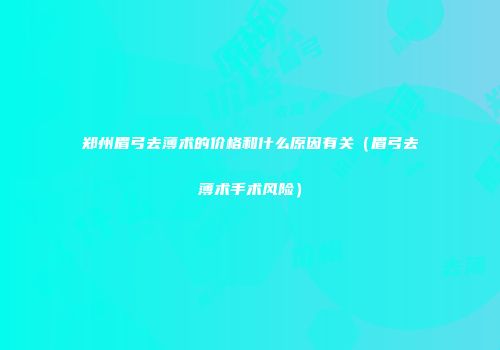 郑州眉弓去薄术的价格和什么原因有关（眉弓去薄术手术风险）