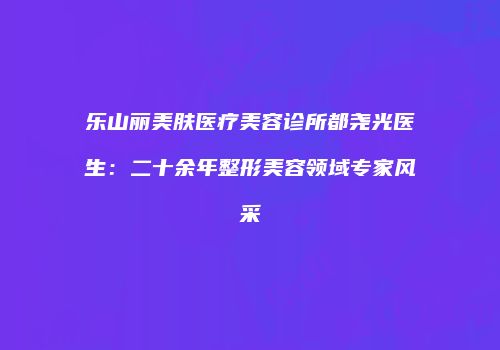 乐山丽美肤医疗美容诊所都尧光医生：二十余年整形美容领域专家风采