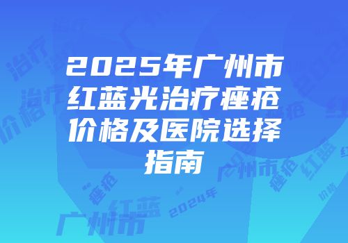 2025年广州市红蓝光治疗痤疮价格及医院选择指南