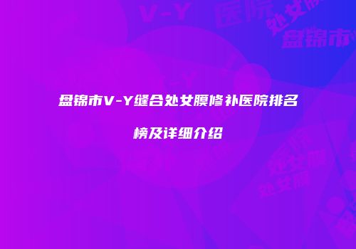 盘锦市V-Y缝合处女膜修补医院排名榜及详细介绍
