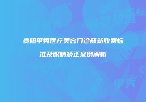 贵阳甲秀医疗美容门诊部新收费标准及眼睛矫正案例解析