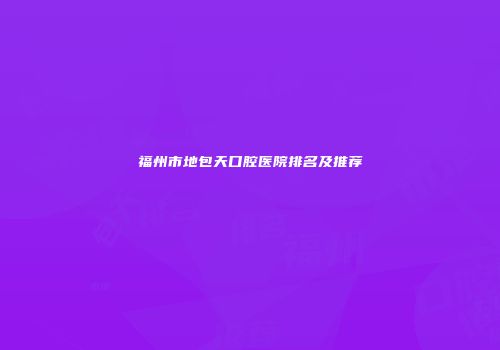 福州市地包天口腔医院排名及推荐