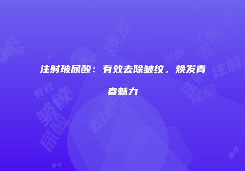 注射玻尿酸：有效去除皱纹，焕发青春魅力