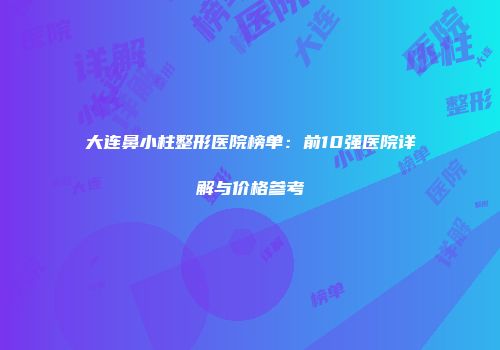大连鼻小柱整形医院榜单：前10强医院详解与价格参考