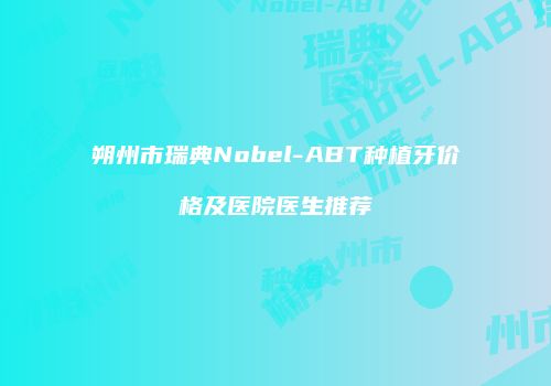 朔州市瑞典Nobel-ABT种植牙价格及医院医生推荐
