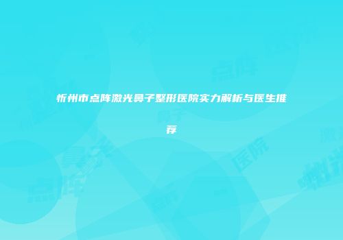 忻州市点阵激光鼻子整形医院实力解析与医生推荐