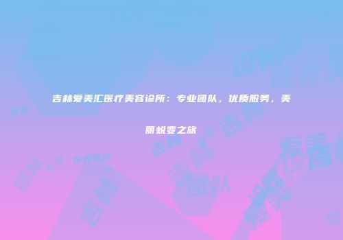 吉林爱美汇医疗美容诊所：专业团队，优质服务，美丽蜕变之旅
