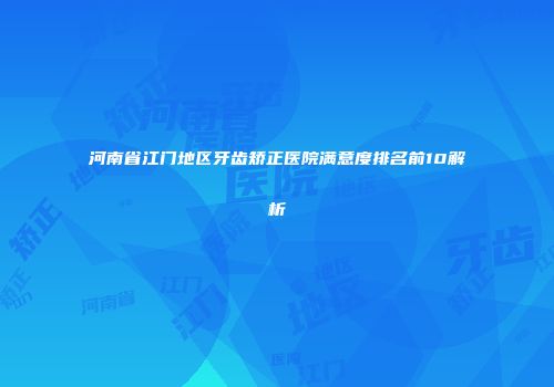 河南省江门地区牙齿矫正医院满意度排名前10解析