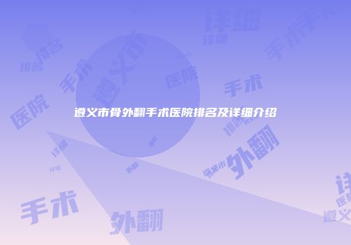 遵义市骨外翻手术医院排名及详细介绍