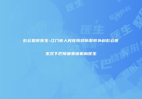 彭云整形医生-江门市人民医院烧伤整形外科彭云医生双下巴除皱靠谱机构医生