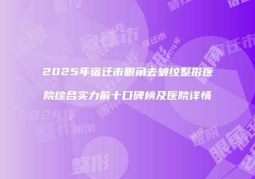 2025年宿迁市眼角去皱纹整形医院综合实力前十口碑榜及医院详情