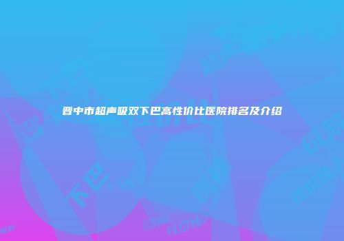 晋中市超声吸双下巴高性价比医院排名及介绍