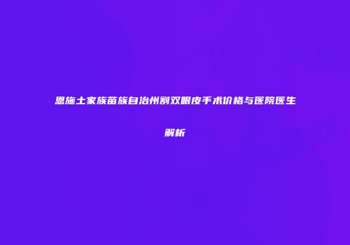 恩施土家族苗族自治州割双眼皮手术价格与医院医生解析