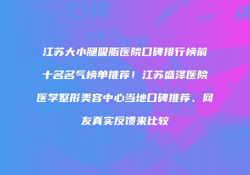 江苏大小腿吸脂医院口碑排行榜前十名名气榜单推荐！江苏盛泽医院医学整形美容中心当地口碑推荐、网友真实反馈来比较