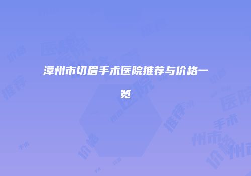 漳州市切眉手术医院推荐与价格一览