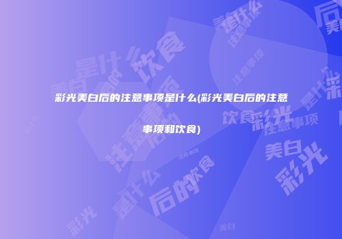 彩光美白后的注意事项是什么(彩光美白后的注意事项和饮食)