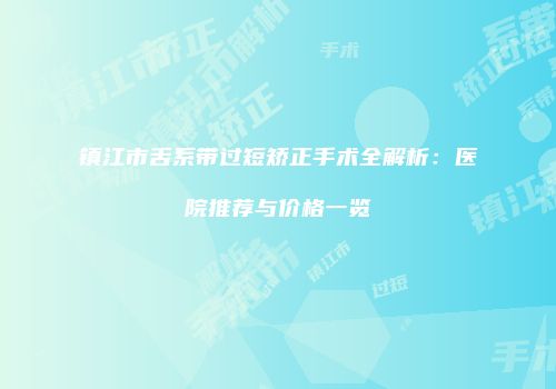 镇江市舌系带过短矫正手术全解析：医院推荐与价格一览