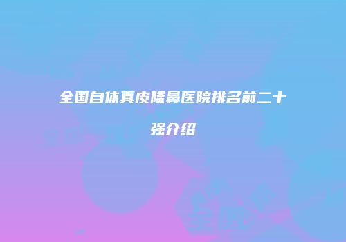 全国自体真皮隆鼻医院排名前二十强介绍