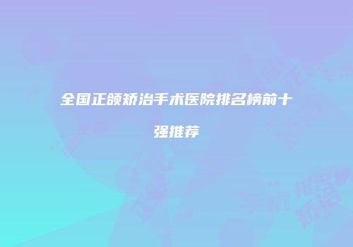 全国正颌矫治手术医院排名榜前十强推荐