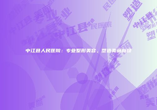 中江县人民医院：专业整形美容，塑造美丽新颜