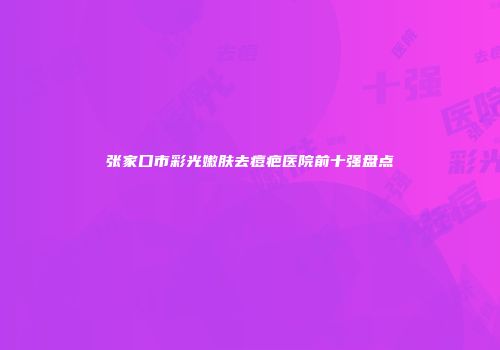 张家口市彩光嫩肤去痘疤医院前十强盘点
