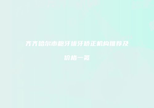 齐齐哈尔市龅牙拔牙矫正机构推荐及价格一览
