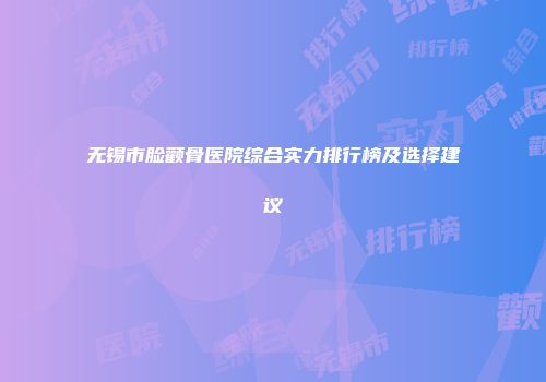 无锡市脸颧骨医院综合实力排行榜及选择建议