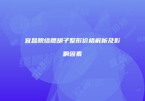 宜昌脱络腮胡子整形价格解析及影响因素