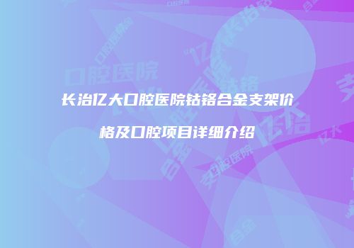 长治亿大口腔医院钴铬合金支架价格及口腔项目详细介绍