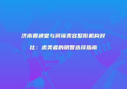 济南圆通堂与润境美容整形机构对比：求美者的明智选择指南