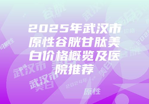 2025年武汉市原性谷胱甘肽美白价格概览及医院推荐