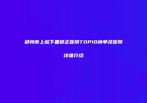 郑州市上脸下垂矫正医院TOP10榜单及医院详细介绍