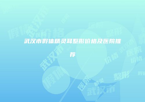 武汉市假体精灵耳整形价格及医院推荐