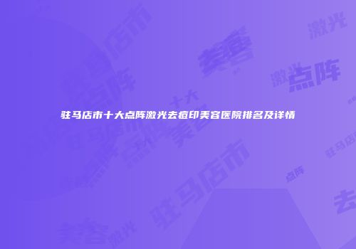 驻马店市十大点阵激光去痘印美容医院排名及详情