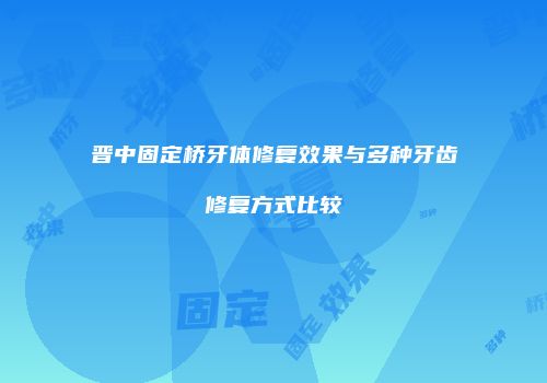 晋中固定桥牙体修复效果与多种牙齿修复方式比较