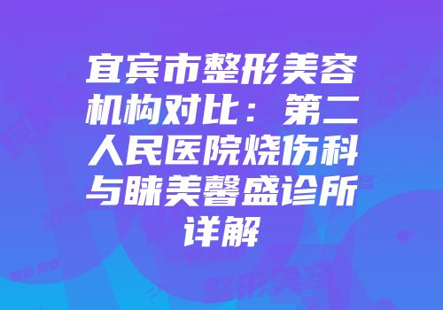 宜宾市整形美容机构对比：第二人民医院烧伤科与睐美馨盛诊所详解