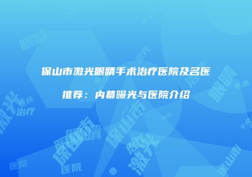 保山市激光眼睛手术治疗医院及名医推荐：内幕曝光与医院介绍