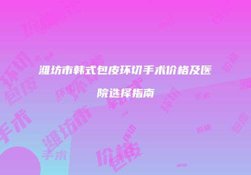 潍坊市韩式包皮环切手术价格及医院选择指南