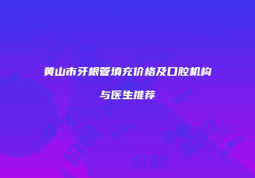 黄山市牙根管填充价格及口腔机构与医生推荐