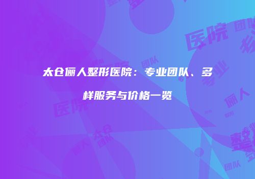 太仓俪人整形医院：专业团队、多样服务与价格一览