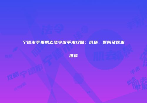 宁德市苹果肌去法令纹手术攻略：价格、医院及医生推荐