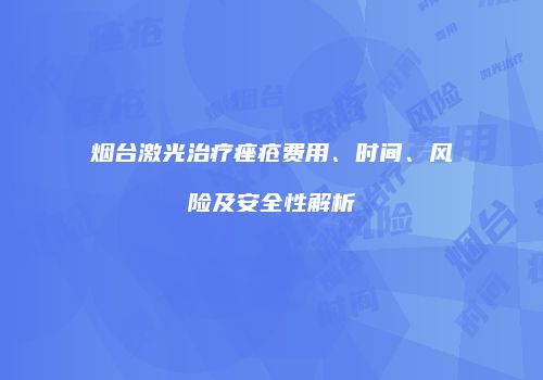 烟台激光治疗痤疮费用、时间、风险及安全性解析