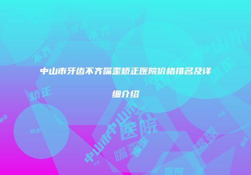 中山市牙齿不齐嘴歪矫正医院价格排名及详细介绍