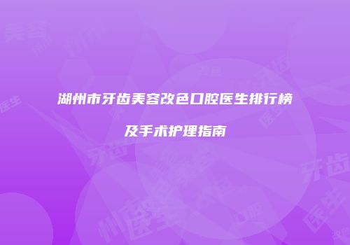 湖州市牙齿美容改色口腔医生排行榜及手术护理指南