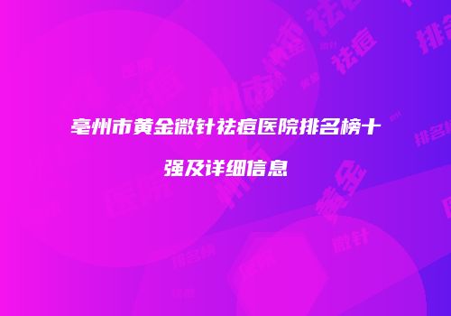 亳州市黄金微针祛痘医院排名榜十强及详细信息