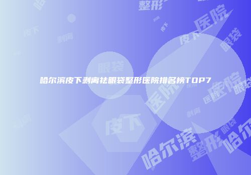 哈尔滨皮下剥离祛眼袋整形医院排名榜TOP7